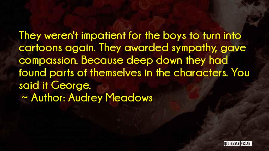 Audrey Meadows Quotes: They Weren't Impatient For The Boys To Turn Into Cartoons Again. They Awarded Sympathy, Gave Compassion. Because Deep Down They