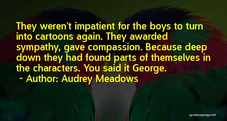 Audrey Meadows Quotes: They Weren't Impatient For The Boys To Turn Into Cartoons Again. They Awarded Sympathy, Gave Compassion. Because Deep Down They