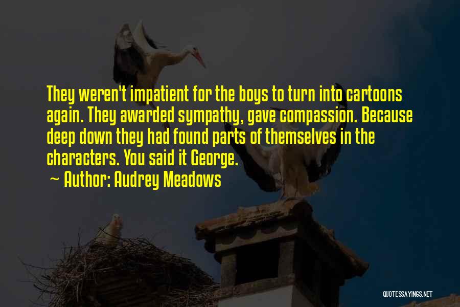 Audrey Meadows Quotes: They Weren't Impatient For The Boys To Turn Into Cartoons Again. They Awarded Sympathy, Gave Compassion. Because Deep Down They