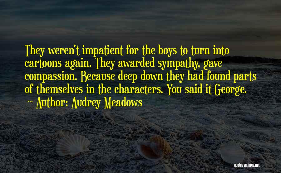 Audrey Meadows Quotes: They Weren't Impatient For The Boys To Turn Into Cartoons Again. They Awarded Sympathy, Gave Compassion. Because Deep Down They