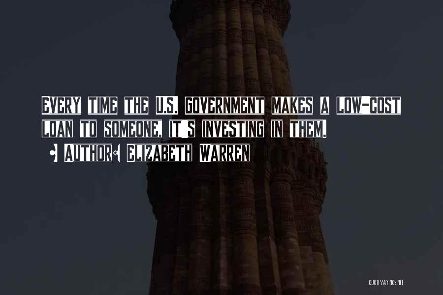 Elizabeth Warren Quotes: Every Time The U.s. Government Makes A Low-cost Loan To Someone, It's Investing In Them.