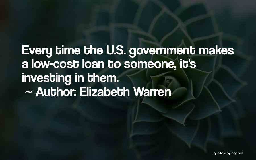 Elizabeth Warren Quotes: Every Time The U.s. Government Makes A Low-cost Loan To Someone, It's Investing In Them.