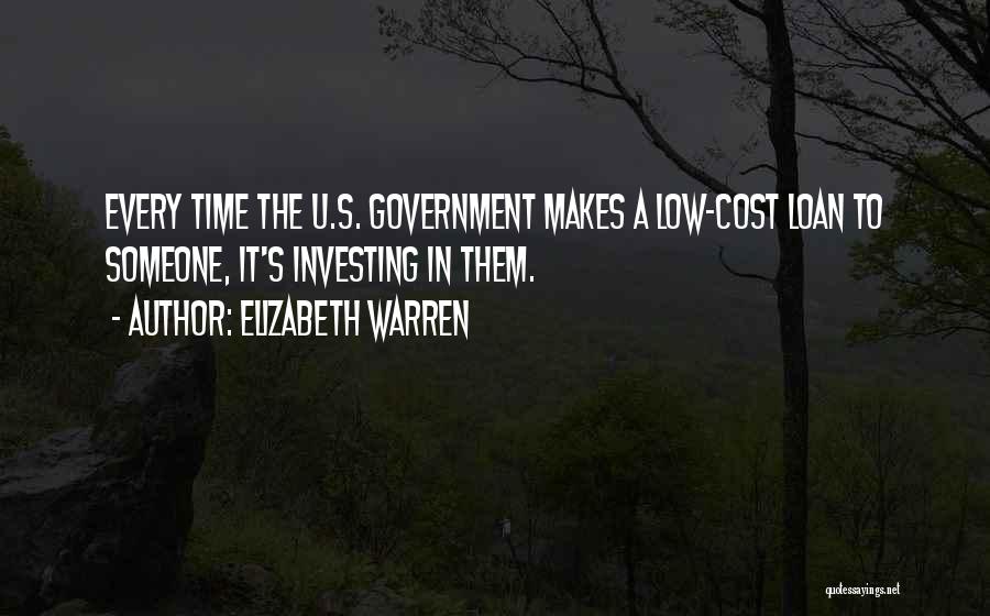 Elizabeth Warren Quotes: Every Time The U.s. Government Makes A Low-cost Loan To Someone, It's Investing In Them.
