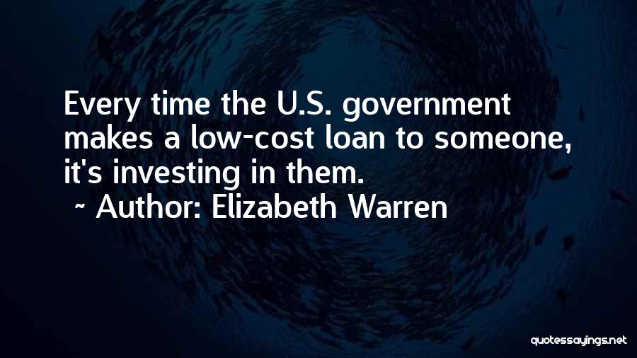 Elizabeth Warren Quotes: Every Time The U.s. Government Makes A Low-cost Loan To Someone, It's Investing In Them.