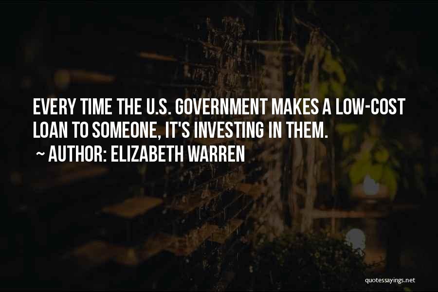 Elizabeth Warren Quotes: Every Time The U.s. Government Makes A Low-cost Loan To Someone, It's Investing In Them.