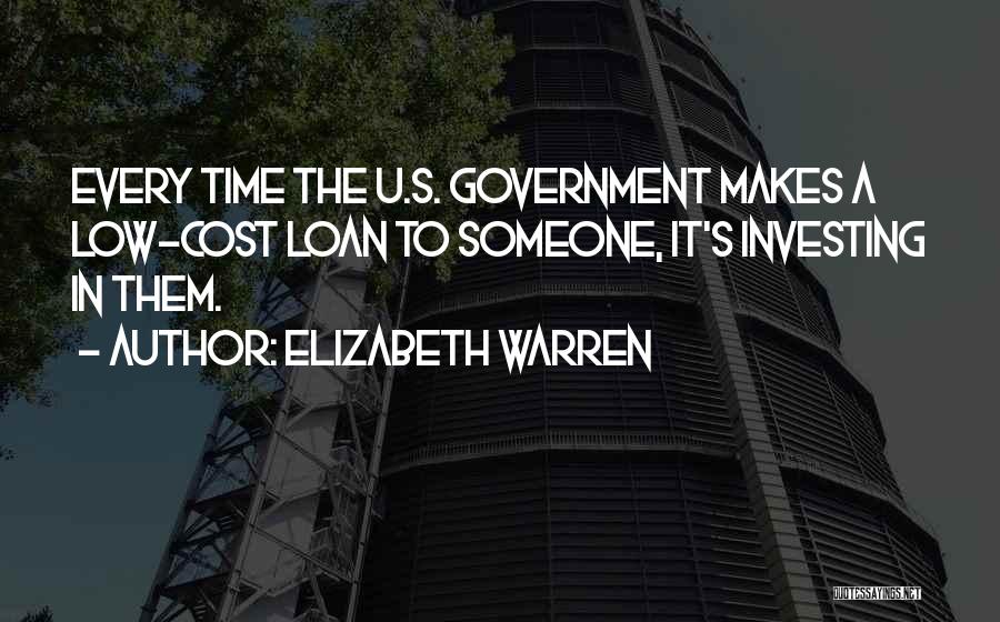 Elizabeth Warren Quotes: Every Time The U.s. Government Makes A Low-cost Loan To Someone, It's Investing In Them.