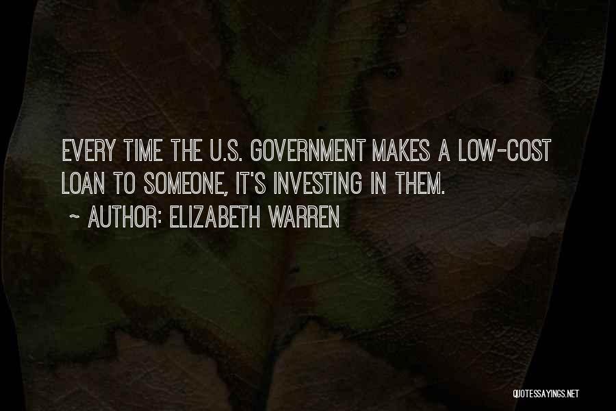 Elizabeth Warren Quotes: Every Time The U.s. Government Makes A Low-cost Loan To Someone, It's Investing In Them.