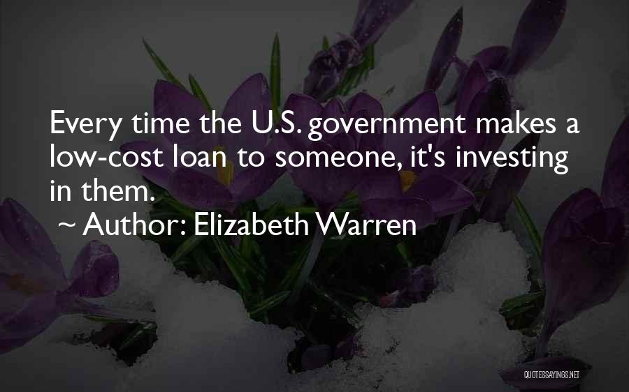 Elizabeth Warren Quotes: Every Time The U.s. Government Makes A Low-cost Loan To Someone, It's Investing In Them.