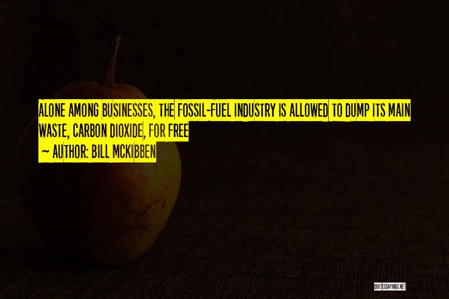 Bill McKibben Quotes: Alone Among Businesses, The Fossil-fuel Industry Is Allowed To Dump Its Main Waste, Carbon Dioxide, For Free