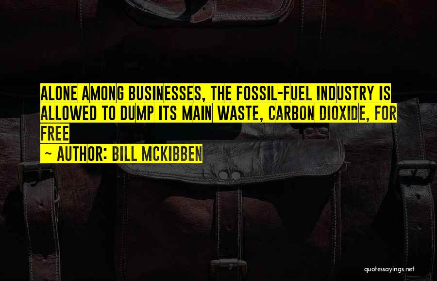 Bill McKibben Quotes: Alone Among Businesses, The Fossil-fuel Industry Is Allowed To Dump Its Main Waste, Carbon Dioxide, For Free