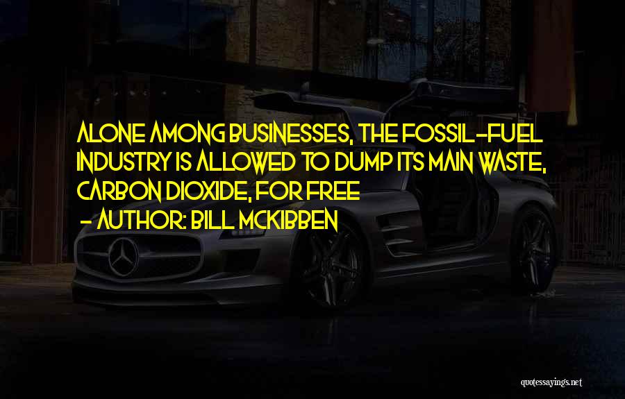 Bill McKibben Quotes: Alone Among Businesses, The Fossil-fuel Industry Is Allowed To Dump Its Main Waste, Carbon Dioxide, For Free