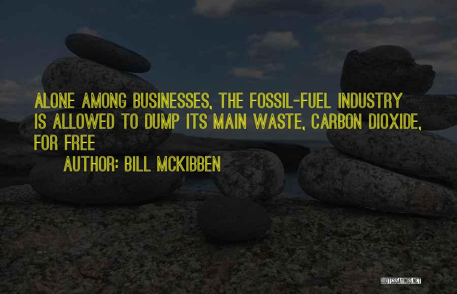 Bill McKibben Quotes: Alone Among Businesses, The Fossil-fuel Industry Is Allowed To Dump Its Main Waste, Carbon Dioxide, For Free