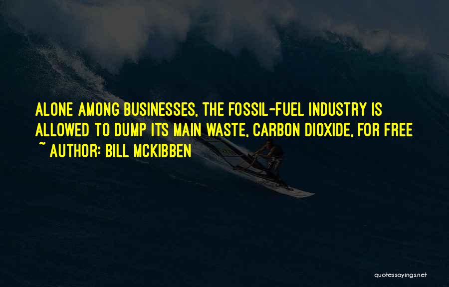 Bill McKibben Quotes: Alone Among Businesses, The Fossil-fuel Industry Is Allowed To Dump Its Main Waste, Carbon Dioxide, For Free