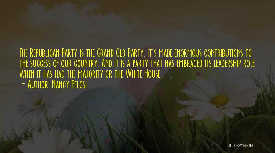 Nancy Pelosi Quotes: The Republican Party Is The Grand Old Party. It's Made Enormous Contributions To The Success Of Our Country. And It