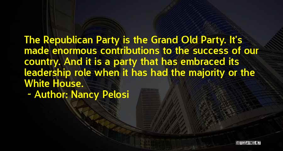 Nancy Pelosi Quotes: The Republican Party Is The Grand Old Party. It's Made Enormous Contributions To The Success Of Our Country. And It