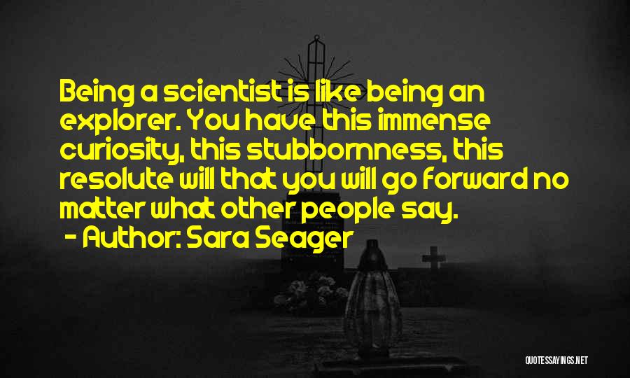 Sara Seager Quotes: Being A Scientist Is Like Being An Explorer. You Have This Immense Curiosity, This Stubbornness, This Resolute Will That You