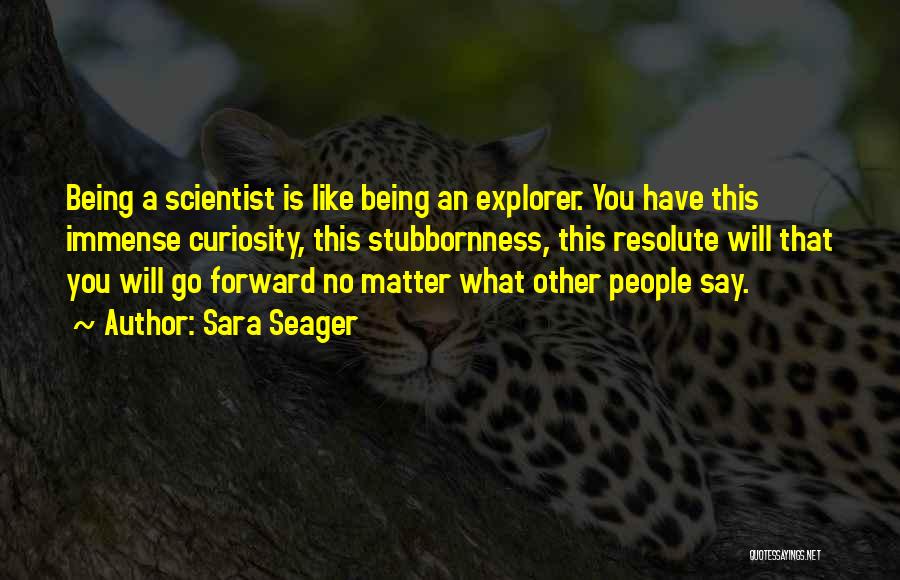 Sara Seager Quotes: Being A Scientist Is Like Being An Explorer. You Have This Immense Curiosity, This Stubbornness, This Resolute Will That You