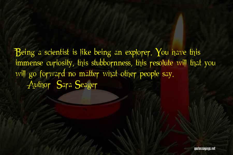 Sara Seager Quotes: Being A Scientist Is Like Being An Explorer. You Have This Immense Curiosity, This Stubbornness, This Resolute Will That You