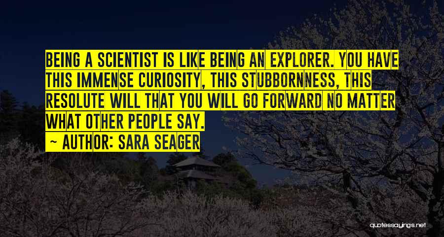 Sara Seager Quotes: Being A Scientist Is Like Being An Explorer. You Have This Immense Curiosity, This Stubbornness, This Resolute Will That You