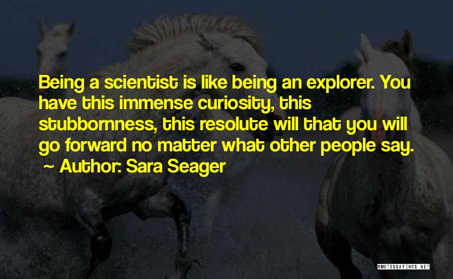 Sara Seager Quotes: Being A Scientist Is Like Being An Explorer. You Have This Immense Curiosity, This Stubbornness, This Resolute Will That You