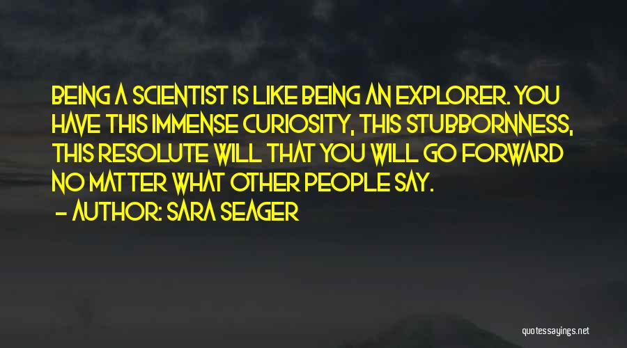 Sara Seager Quotes: Being A Scientist Is Like Being An Explorer. You Have This Immense Curiosity, This Stubbornness, This Resolute Will That You