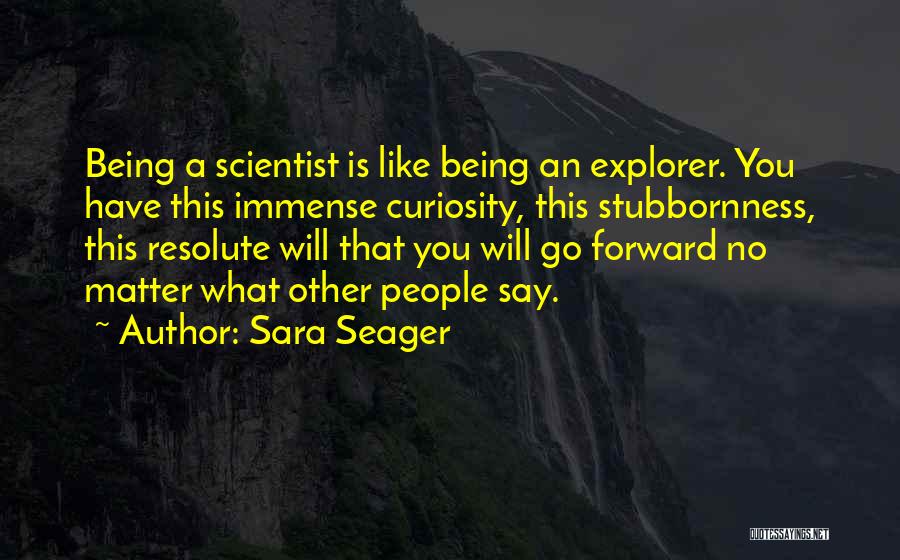 Sara Seager Quotes: Being A Scientist Is Like Being An Explorer. You Have This Immense Curiosity, This Stubbornness, This Resolute Will That You