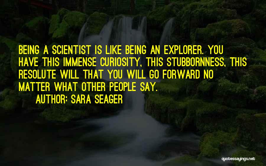 Sara Seager Quotes: Being A Scientist Is Like Being An Explorer. You Have This Immense Curiosity, This Stubbornness, This Resolute Will That You