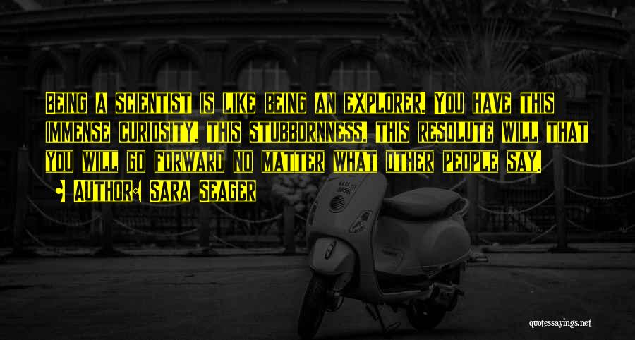 Sara Seager Quotes: Being A Scientist Is Like Being An Explorer. You Have This Immense Curiosity, This Stubbornness, This Resolute Will That You