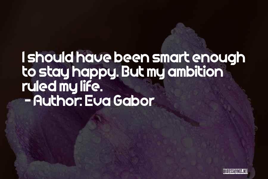 Eva Gabor Quotes: I Should Have Been Smart Enough To Stay Happy. But My Ambition Ruled My Life.