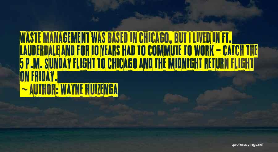 Wayne Huizenga Quotes: Waste Management Was Based In Chicago, But I Lived In Ft. Lauderdale And For 10 Years Had To Commute To