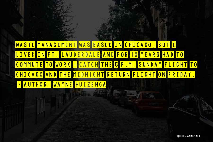 Wayne Huizenga Quotes: Waste Management Was Based In Chicago, But I Lived In Ft. Lauderdale And For 10 Years Had To Commute To