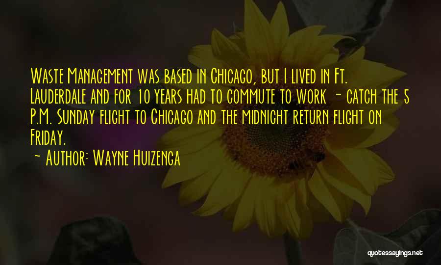 Wayne Huizenga Quotes: Waste Management Was Based In Chicago, But I Lived In Ft. Lauderdale And For 10 Years Had To Commute To