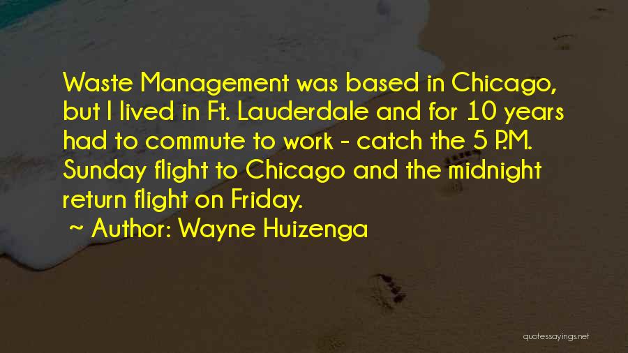 Wayne Huizenga Quotes: Waste Management Was Based In Chicago, But I Lived In Ft. Lauderdale And For 10 Years Had To Commute To