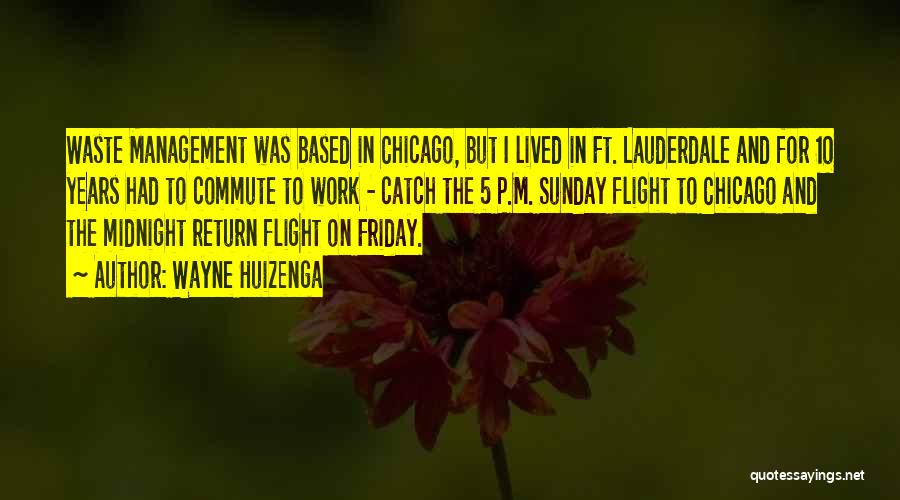 Wayne Huizenga Quotes: Waste Management Was Based In Chicago, But I Lived In Ft. Lauderdale And For 10 Years Had To Commute To
