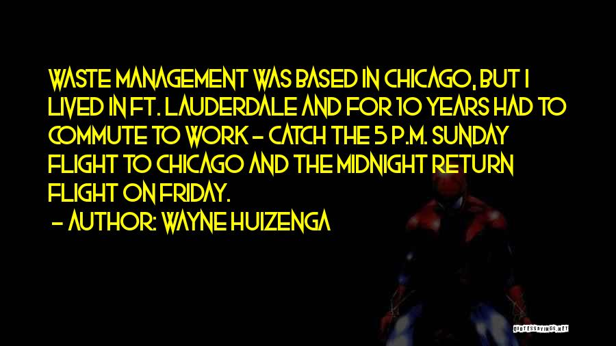 Wayne Huizenga Quotes: Waste Management Was Based In Chicago, But I Lived In Ft. Lauderdale And For 10 Years Had To Commute To