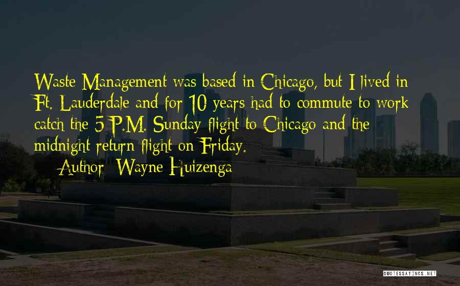 Wayne Huizenga Quotes: Waste Management Was Based In Chicago, But I Lived In Ft. Lauderdale And For 10 Years Had To Commute To