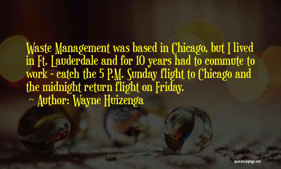 Wayne Huizenga Quotes: Waste Management Was Based In Chicago, But I Lived In Ft. Lauderdale And For 10 Years Had To Commute To