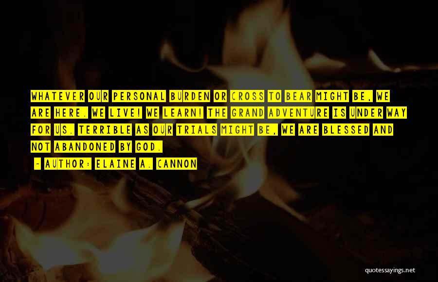 Elaine A. Cannon Quotes: Whatever Our Personal Burden Or Cross To Bear Might Be, We Are Here. We Live! We Learn! The Grand Adventure