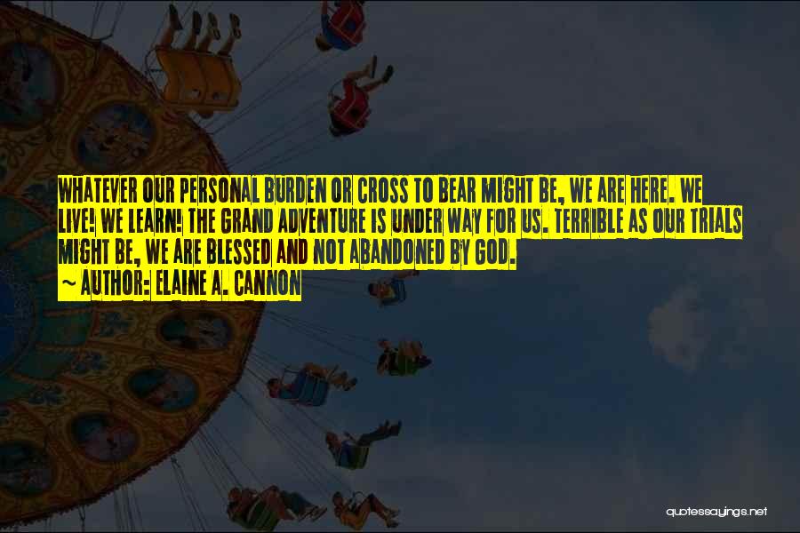 Elaine A. Cannon Quotes: Whatever Our Personal Burden Or Cross To Bear Might Be, We Are Here. We Live! We Learn! The Grand Adventure