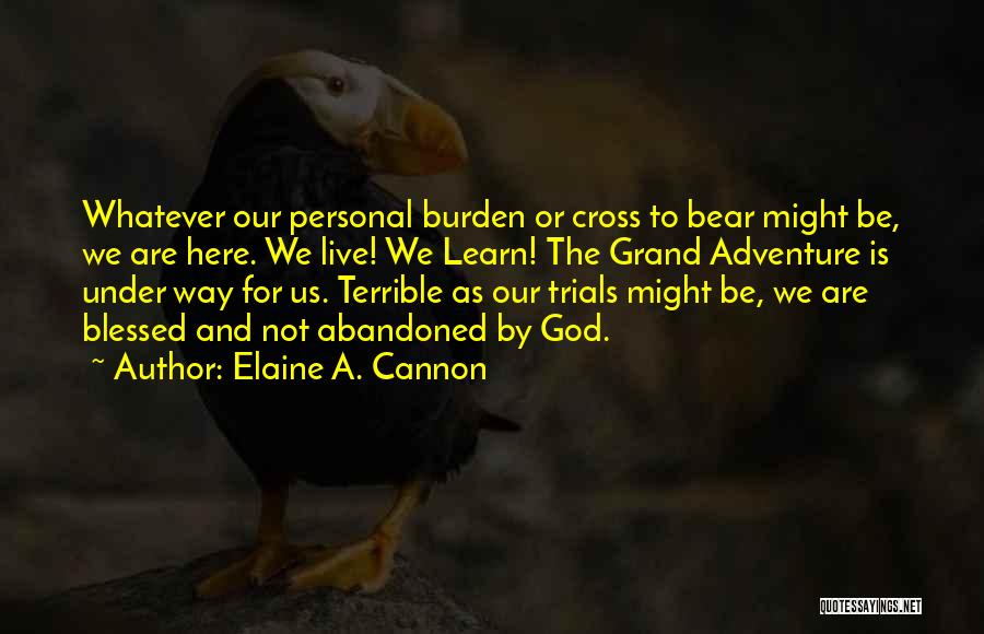 Elaine A. Cannon Quotes: Whatever Our Personal Burden Or Cross To Bear Might Be, We Are Here. We Live! We Learn! The Grand Adventure