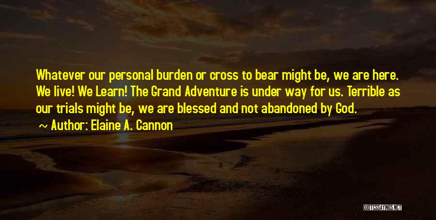 Elaine A. Cannon Quotes: Whatever Our Personal Burden Or Cross To Bear Might Be, We Are Here. We Live! We Learn! The Grand Adventure