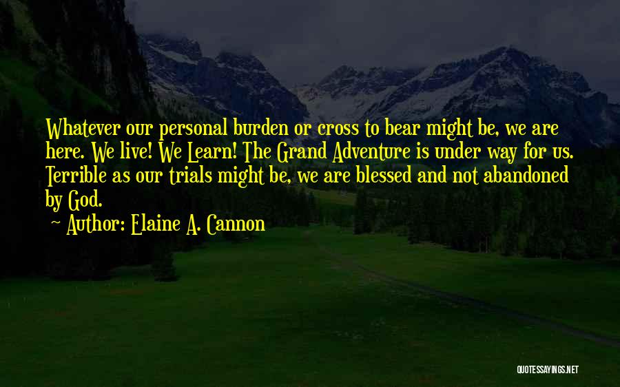 Elaine A. Cannon Quotes: Whatever Our Personal Burden Or Cross To Bear Might Be, We Are Here. We Live! We Learn! The Grand Adventure