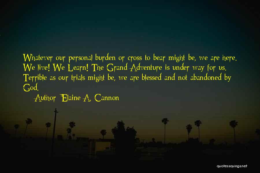 Elaine A. Cannon Quotes: Whatever Our Personal Burden Or Cross To Bear Might Be, We Are Here. We Live! We Learn! The Grand Adventure