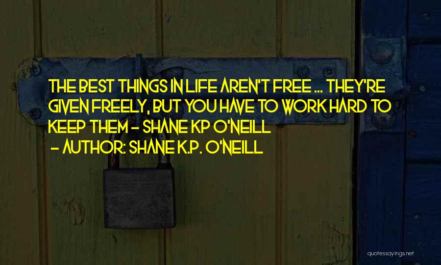 Shane K.P. O'Neill Quotes: The Best Things In Life Aren't Free ... They're Given Freely, But You Have To Work Hard To Keep Them