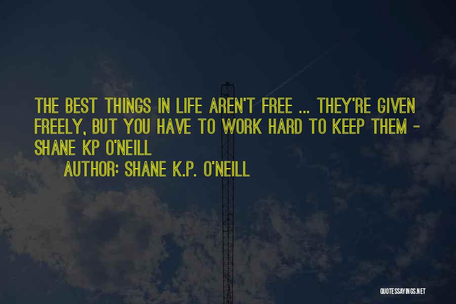 Shane K.P. O'Neill Quotes: The Best Things In Life Aren't Free ... They're Given Freely, But You Have To Work Hard To Keep Them