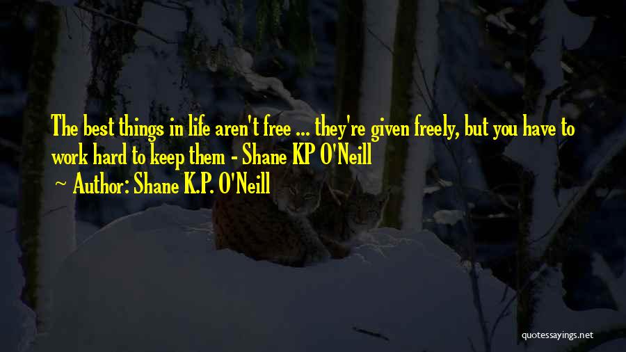 Shane K.P. O'Neill Quotes: The Best Things In Life Aren't Free ... They're Given Freely, But You Have To Work Hard To Keep Them