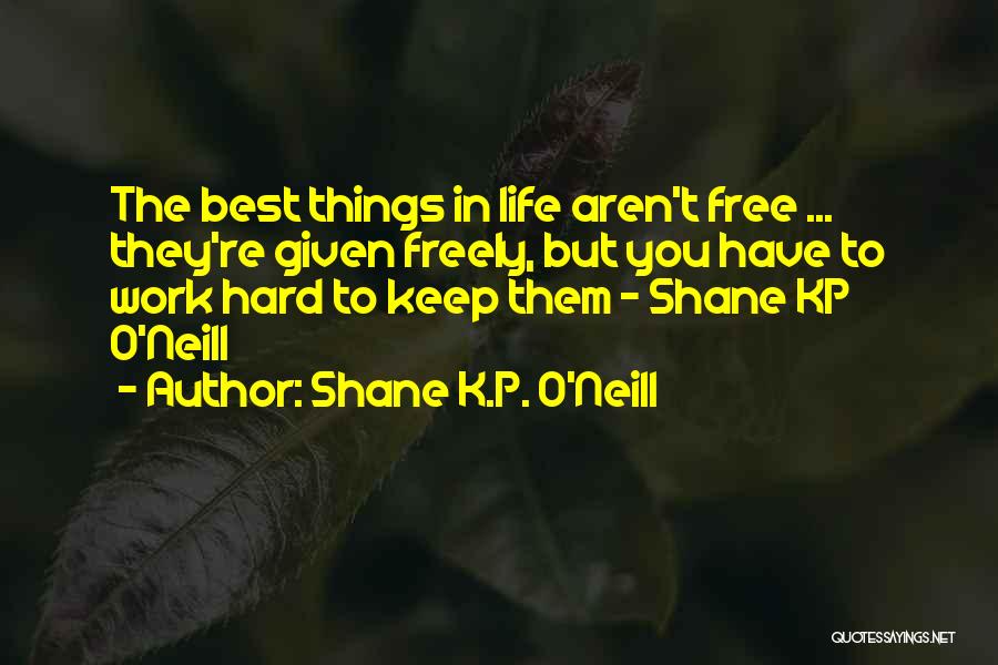 Shane K.P. O'Neill Quotes: The Best Things In Life Aren't Free ... They're Given Freely, But You Have To Work Hard To Keep Them
