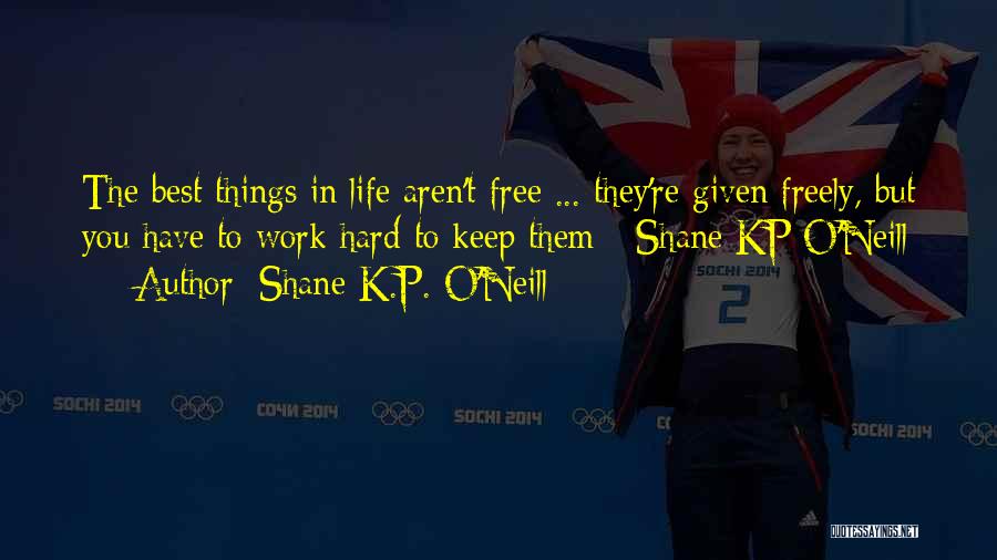 Shane K.P. O'Neill Quotes: The Best Things In Life Aren't Free ... They're Given Freely, But You Have To Work Hard To Keep Them