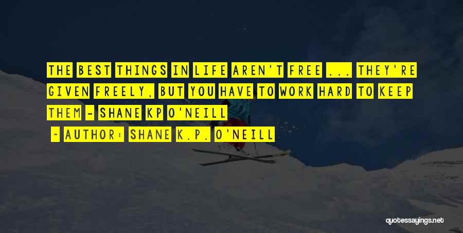 Shane K.P. O'Neill Quotes: The Best Things In Life Aren't Free ... They're Given Freely, But You Have To Work Hard To Keep Them