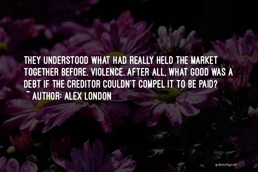 Alex London Quotes: They Understood What Had Really Held The Market Together Before. Violence. After All, What Good Was A Debt If The
